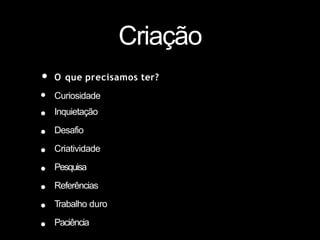 Criação
• O que precisamos ter?
•
•
•
•
•
•
•
•
Curiosidade
Inquietação
Desafio
Criatividade
Pesquisa
Referências
Trabalho duro
Paciência
 