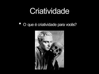 Criatividade
• O que é criatividade para vocês?
 