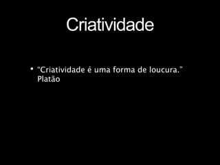 Criatividade
•“Criatividade é uma forma de loucura.”
Platão
 