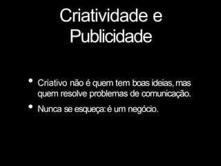 Criatividade e
Publicidade
• Criativo não é quem tem boas ideias,mas
quem resolve problemas de comunicação.
• Nunca se esqueça:é um negócio.
 