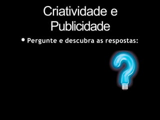 Criatividade e
Publicidade
•Pergunte e descubra as respostas:
 