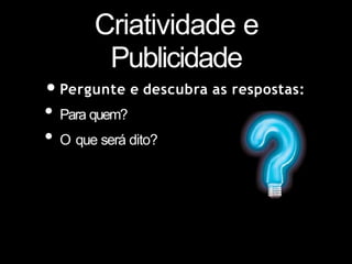 Criatividade e
Publicidade
•Pergunte e descubra as respostas:
• Para quem?
• O que será dito?
 
