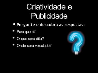 Criatividade e
Publicidade
•Pergunte e descubra as respostas:
• Para quem?
• O que será dito?
• Onde será veiculado?
 