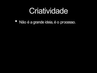 Criatividade
• Não é agrande ideia,é o processo.
 