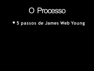 O Processo
•5 passos de James Web Young
 
