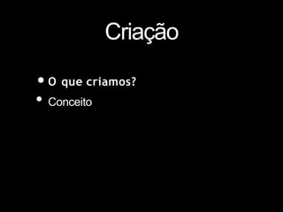 Criação
•O que criamos?
• Conceito
 