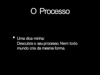O Processo
• Uma dica minha:
Descubra o seuprocesso.Nem todo
mundo cria da mesma forma.
 