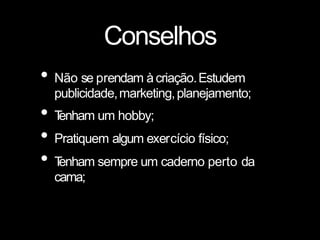 Conselhos
• Não se prendam àcriação.Estudem
publicidade,marketing,planejamento;
• T
enham um hobby;
• Pratiquem algum exercício físico;
• T
enham sempre um caderno perto da
cama;
 