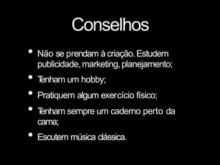 Conselhos
• Não se prendam àcriação.Estudem
publicidade,marketing,planejamento;
• T
enham um hobby;
• Pratiquem algum exercício físico;
• T
enham sempre um caderno perto da
cama;
• Escutem música clássica.
 