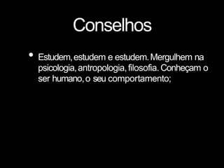 Conselhos
• Estudem,estudem e estudem.Mergulhem na
psicologia,antropologia,filosofia.Conheçam o
ser humano,o seu comportamento;
 