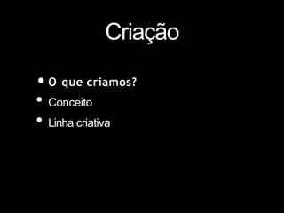 Criação
•O que criamos?
• Conceito
• Linha criativa
 