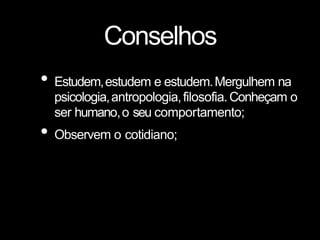 Conselhos
• Estudem,estudem e estudem.Mergulhem na
psicologia,antropologia,filosofia.Conheçam o
ser humano,o seu comportamento;
• Observem o cotidiano;
 