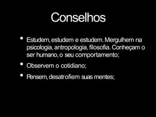 Conselhos
• Estudem,estudem e estudem.Mergulhem na
psicologia,antropologia,filosofia.Conheçam o
ser humano,o seu comportamento;
• Observem o cotidiano;
• Pensem,desatrofiem suas mentes;
 