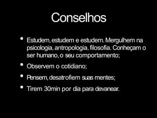 Conselhos
• Estudem,estudem e estudem.Mergulhem na
psicologia,antropologia,filosofia.Conheçam o
ser humano,o seu comportamento;
• Observem o cotidiano;
• Pensem,desatrofiem suas mentes;
• Tirem 30min por dia para devanear.
 