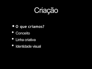 Criação
•O que criamos?
• Conceito
• Linha criativa
• Identidade visual
 
