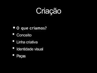 Criação
•O que criamos?
• Conceito
• Linha criativa
• Identidade visual
• Peças
 
