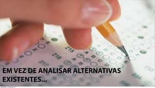 EM VEZ DE ANALISAR ALTERNATIVAS
   EXISTENTES...
segunda-feira, 13 de agosto de 12
 