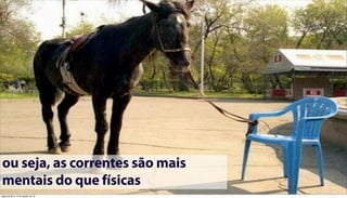 ou seja, as correntes são mais
mentais do que físicas
segunda-feira, 13 de agosto de 12
 