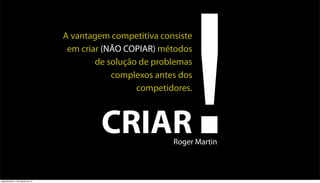 !
                                    A vantagem competitiva consiste
                                     em criar (NÃO COPIAR) métodos
                                            de solução de problemas
                                                complexos antes dos
                                                      competidores.



                                             CRIAR            Roger Martin



segunda-feira, 13 de agosto de 12
 