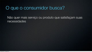 O que o consumidor busca?
                         Não quer mais serviço ou produto que satisfaçam suas
                         necessidades




segunda-feira, 13 de agosto de 12
 