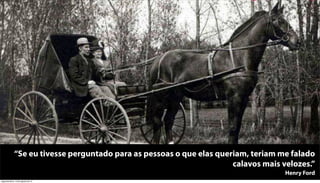 “Se eu tivesse perguntado para as pessoas o que elas queriam, teriam me falado
                                                                      calavos mais velozes.”
                                                                                    Henry Ford
segunda-feira, 13 de agosto de 12
 