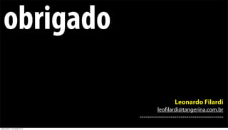 obrigado

                                                     Leonardo Filardi
                                            leofilardi@tangerina.com.br
                                    -----------------------------------------
segunda-feira, 13 de agosto de 12
 