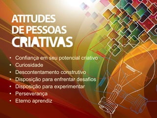 Confiança em seu potencial criativo Curiosidade Descontentamento construtivo Disposição para enfrentar desafios Disposição para experimentar Perseverança Eterno aprendiz 