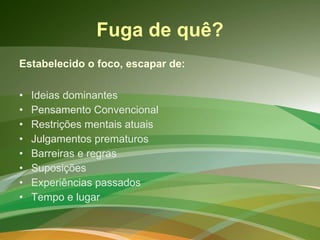 Fuga de quê? Estabelecido o foco, escapar de: Ideias dominantes Pensamento Convencional Restrições mentais atuais Julgamentos prematuros Barreiras e regras Suposições Experiências passados Tempo e lugar 