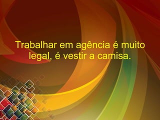 Trabalhar em agência é muito legal, é vestir a camisa. 