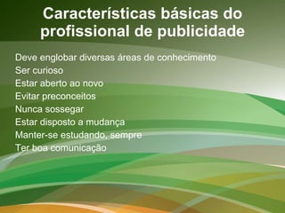Características básicas do profissional de publicidade Deve englobar diversas áreas de conhecimento Ser curioso Estar aberto ao novo Evitar preconceitos Nunca sossegar Estar disposto a mudança Manter-se estudando, sempre Ter boa comunicação 