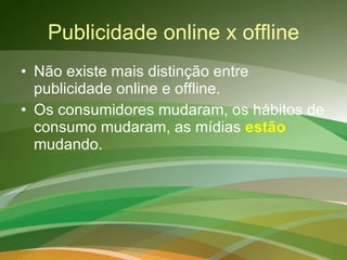 Publicidade online x offline Não existe mais distinção entre publicidade online e offline. Os consumidores mudaram, os hábitos de consumo mudaram, as mídias  estão   mudando. 