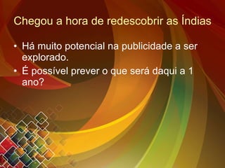 Chegou a hora de redescobrir as Índias Há muito potencial na publicidade a ser explorado. É possível prever o que será daqui a 1 ano? 