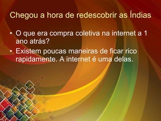 Chegou a hora de redescobrir as Índias O que era compra coletiva na internet a 1 ano atrás? Existem poucas maneiras de ficar rico rapidamente. A internet é uma delas. 