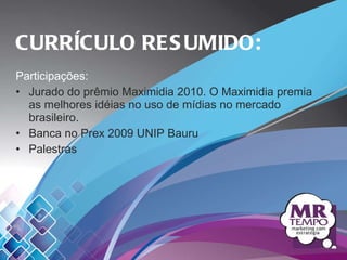 Participações: Jurado do prêmio Maximidia 2010. O Maximidia premia as melhores idéias no uso de mídias no mercado brasileiro.  Banca no Prex 2009 UNIP Bauru Palestras CURRÍCULO RESUMIDO: 