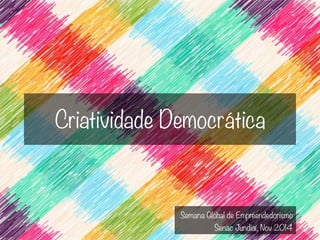 Criatividade Democrática 
Semana Global de Empreendedorismo 
Senac Jundiaí, Nov 2014 
 