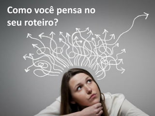 Como você pensa no
seu roteiro?
 