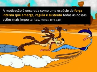 A motivação é encarada como uma espécie de força
interna que emerge, regula e sustenta todas as nossas
ações mais importantes. (Vernon, 1973, p.11)
 