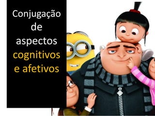 Conjugação
de
aspectos
cognitivos
e afetivos
 