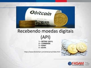 Recebendo moedas digitais
(API)
1 – BITPAY (2011)
2 – COINBASE
3 – FOXBIT
4 – GOURL
https://www.blockchain.com/enterprise/index.html
 