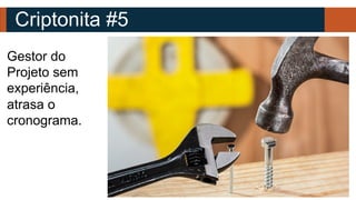 Criptonita #5
Gestor do
Projeto sem
experiência,
atrasa o
cronograma.
 