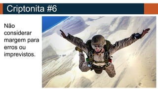 Criptonita #6
Não
considerar
margem para
erros ou
imprevistos.
 