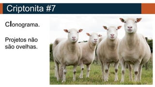 Criptonita #7
Clonograma.
Projetos não
são ovelhas.
 