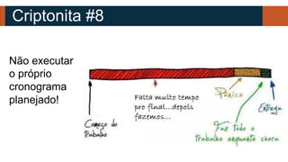 Criptonita #8
Não executar
o próprio
cronograma
planejado!
 