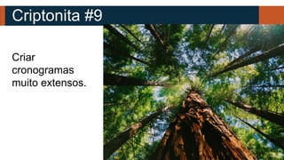 Criptonita #9
Criar
cronogramas
muito extensos.
 
