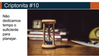 Criptonita #10
Não
dedicamos
tempo o
suficiente
para
planejar.
 