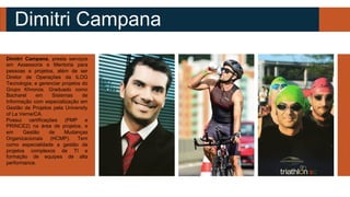 Dimitri Campana
Dimitri Campana, presta serviços
em Assessoria e Mentoria para
pessoas e projetos, além de ser
Diretor de Operações da ILOG
Tecnologia; e gerenciar projetos do
Grupo Khronos. Graduado como
Bacharel em Sistemas de
Informação com especialização em
Gestão de Projetos pela University
of La Verne/CA.
Possui certificações (PMP e
PRINCE2) na área de projetos, e
em Gestão de Mudanças
Organizacionais (HCMP). Tem
como especialidade a gestão de
projetos complexos de TI e
formação de equipes de alta
performance.
 