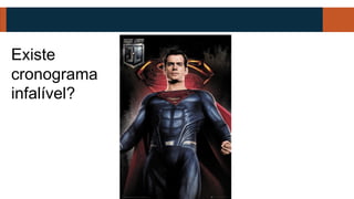 Existe
cronograma
infalível?
 