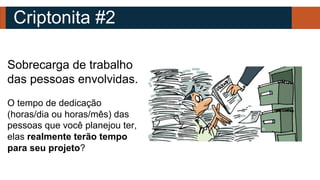 Criptonita #2
Sobrecarga de trabalho
das pessoas envolvidas.
O tempo de dedicação
(horas/dia ou horas/mês) das
pessoas que você planejou ter,
elas realmente terão tempo
para seu projeto?
 