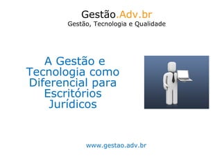 Gestão.Adv.br
       Gestão, Tecnologia e Qualidade




   A Gestão e
Tecnologia como
Diferencial para
   Escritórios
    Jurídicos


            www.gestao.adv.br
 