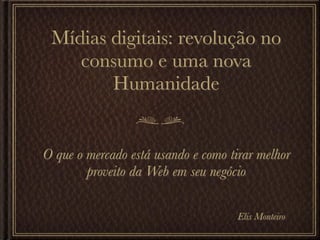Mídias digitais: revolução no
    consumo e uma nova
        Humanidade


O que o mercado está usando e como tirar melhor
        proveito da Web em seu negócio

                                     Elis Monteiro
 